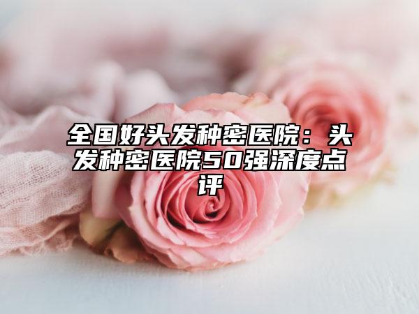 全国好头发种密医院：头发种密医院50强深度点评