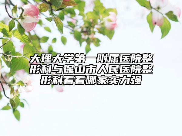 大理大学第一附属医院整形科与保山市人民医院整形科看看哪家实力强