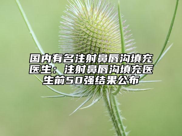国内有名注射鼻唇沟填充医生：注射鼻唇沟填充医生前50强结果公布