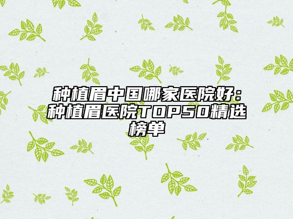 种植眉中国哪家医院好：种植眉医院TOP50精选榜单