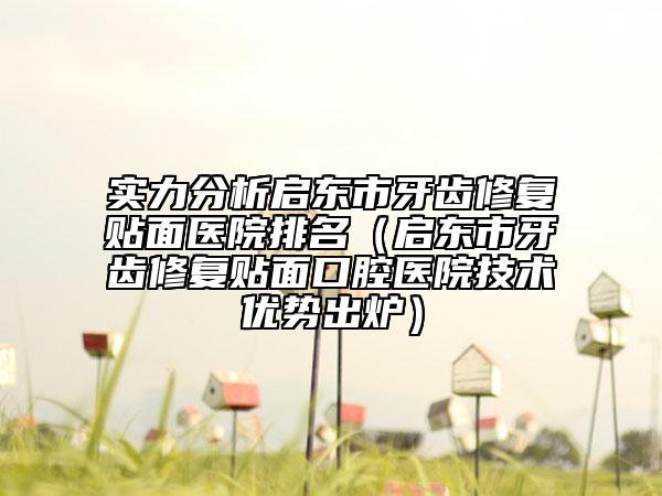 实力分析启东市牙齿修复贴面医院排名（启东市牙齿修复贴面口腔医院技术优势出炉）