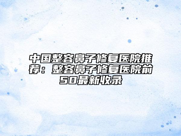 中国整容鼻子修复医院推荐：整容鼻子修复医院前50最新收录