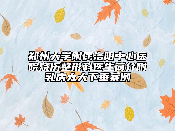 郑州大学附属洛阳中心医院烧伤整形科医生简介附乳房太大下垂案例
