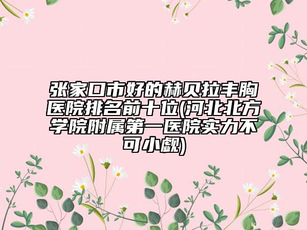 张家口市好的赫贝拉丰胸医院排名前十位(河北北方学院附属第一医院实力不可小觑)