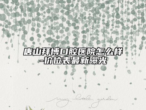 唐山拜博口腔医院怎么样-价位表最新曝光