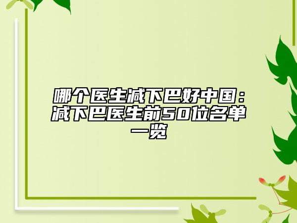 哪个医生减下巴好中国：减下巴医生前50位名单一览