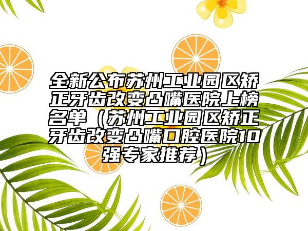 全新公布苏州工业园区矫正牙齿改变凸嘴医院上榜名单（苏州工业园区矫正牙齿改变凸嘴口腔医院10强专家推荐）