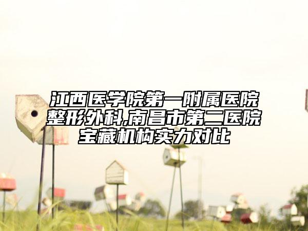 江西医学院第一附属医院整形外科,南昌市第二医院宝藏机构实力对比