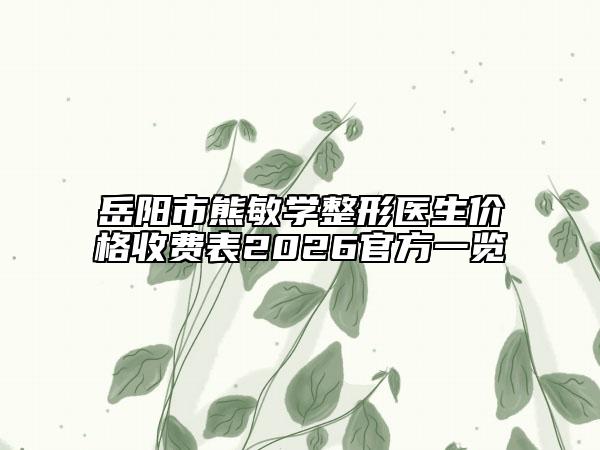 岳阳市熊敏学整形医生价格收费表2026官方一览
