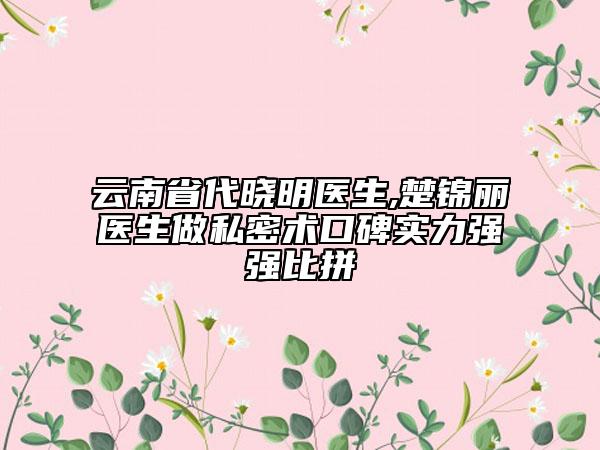 云南省代晓明医生,楚锦丽医生做私密术口碑实力强强比拼
