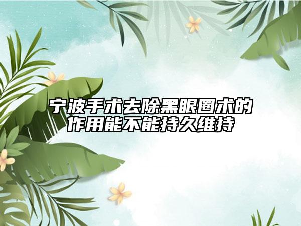 宁波手术去除黑眼圈术的作用能不能持久维持