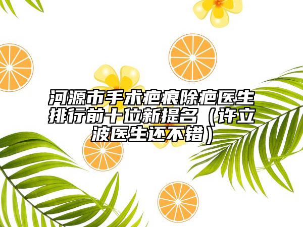 河源市手术疤痕除疤医生排行前十位新提名（许立波医生还不错）