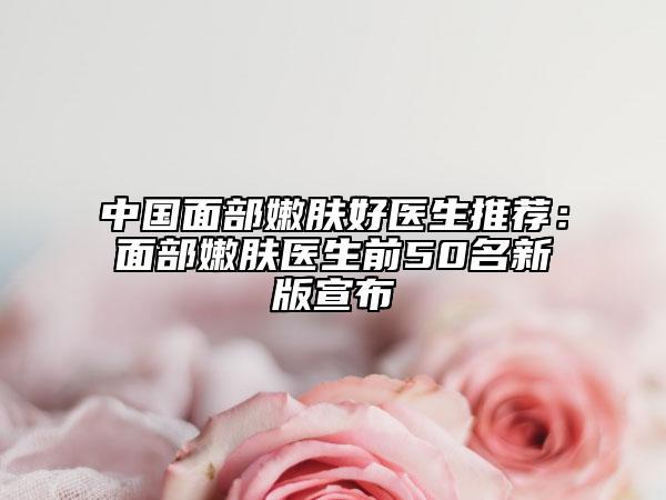 中国面部嫩肤好医生推荐：面部嫩肤医生前50名新版宣布