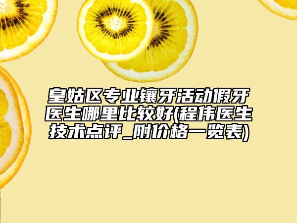 皇姑区专业镶牙活动假牙医生哪里比较好(程伟医生技术点评_附价格一览表)