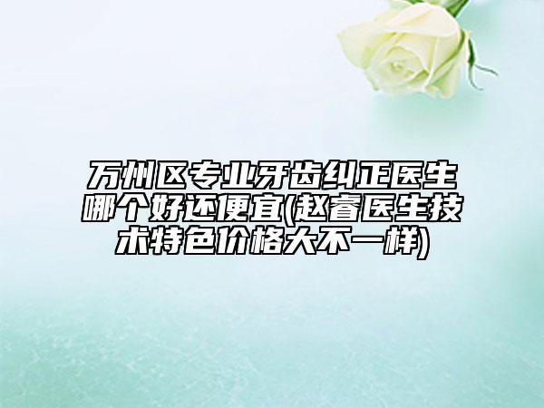 万州区专业牙齿纠正医生哪个好还便宜(赵睿医生技术特色价格大不一样)