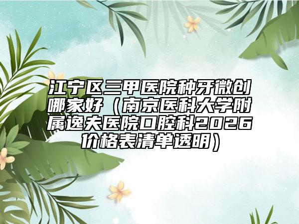 江宁区三甲医院种牙微创哪家好（南京医科大学附属逸夫医院口腔科2026价格表清单透明）