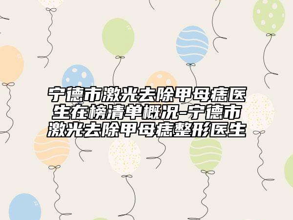 宁德市激光去除甲母痣医生在榜清单概况-宁德市激光去除甲母痣整形医生