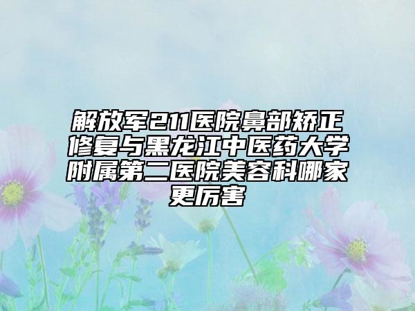 解放军211医院鼻部矫正修复与黑龙江中医药大学附属第二医院美容科哪家更厉害