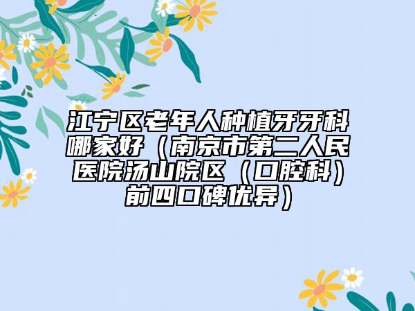 江宁区老年人种植牙牙科哪家好（南京市第二人民医院汤山院区（口腔科）前四口碑优异）