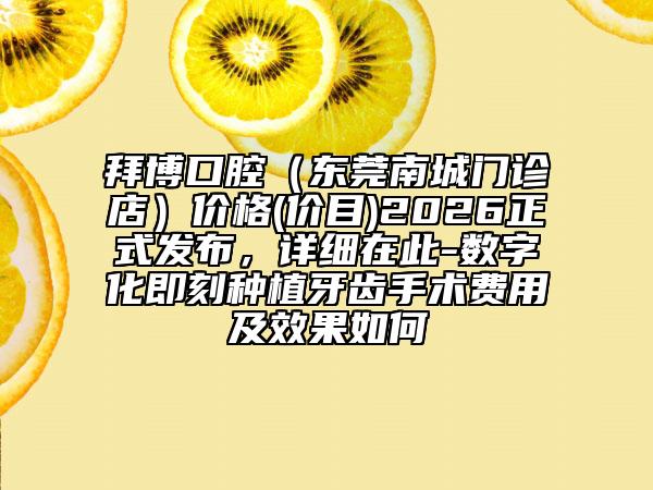 拜博口腔（东莞南城门诊店）价格(价目)2026正式发布，详细在此-数字化即刻种植牙齿手术费用及效果如何