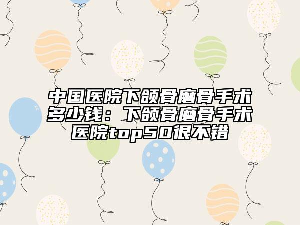 中国医院下颌骨磨骨手术多少钱：下颌骨磨骨手术医院top50很不错