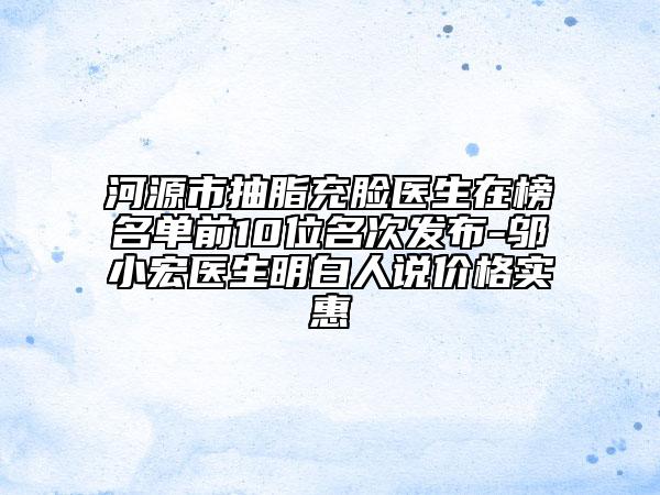 河源市抽脂充脸医生在榜名单前10位名次发布-邬小宏医生明白人说价格实惠