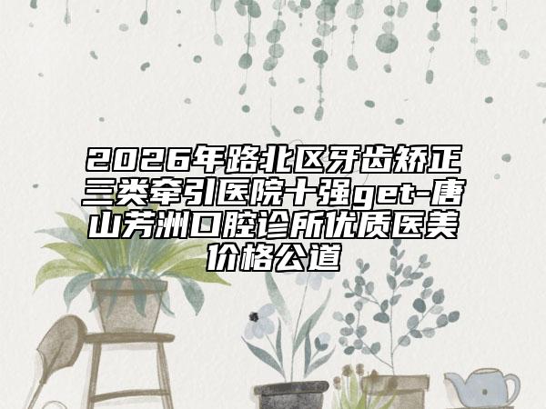 2026年路北区牙齿矫正三类牵引医院十强get-唐山芳洲口腔诊所优质医美价格公道