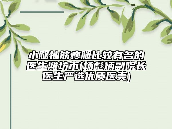 小腿抽筋瘦腿比较有名的医生潍坊市(杨彪炳副院长医生严选优质医美)