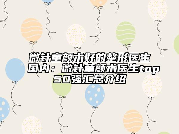微针童颜术好的整形医生国内：微针童颜术医生top50强汇总介绍
