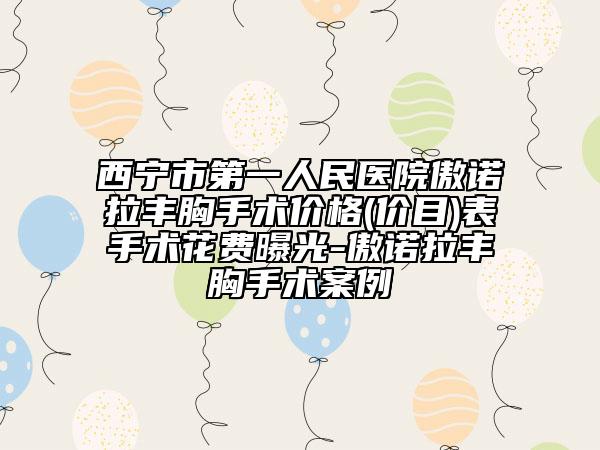 西宁市第一人民医院傲诺拉丰胸手术价格(价目)表手术花费曝光-傲诺拉丰胸手术案例