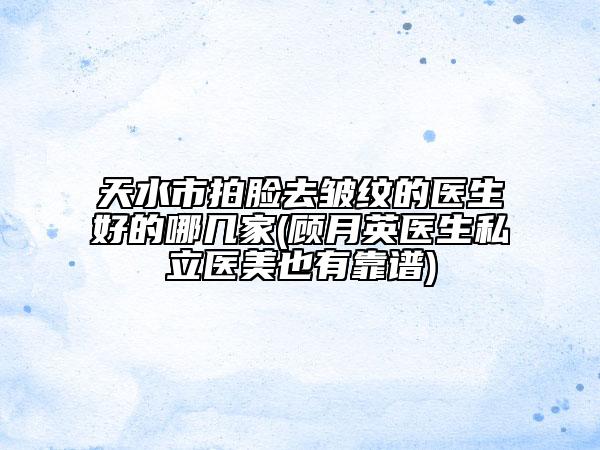 天水市拍脸去皱纹的医生好的哪几家(顾月英医生私立医美也有靠谱)