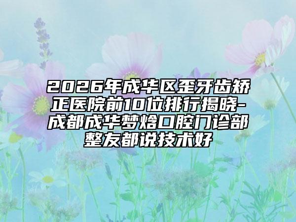 2026年成华区歪牙齿矫正医院前10位排行揭晓-成都成华梦焓口腔门诊部整友都说技术好