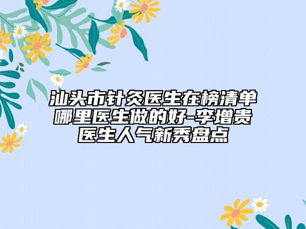 汕头市针灸医生在榜清单哪里医生做的好-李增贵医生人气新秀盘点