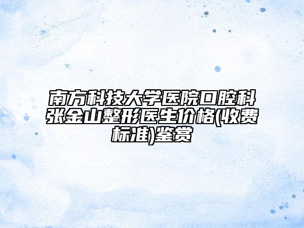 南方科技大学医院口腔科张金山整形医生价格(收费标准)鉴赏