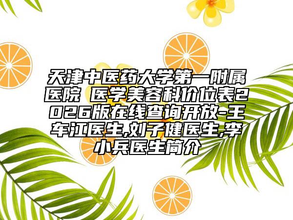 天津中医药大学第一附属医院‌医学美容科价位表2026版在线查询开放-王车江医生,刘子健医生,李小兵医生简介