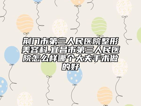荆门市第三人民医院整形美容科,宜昌市第三人民医院怎么样哪个大夫手术做的好
