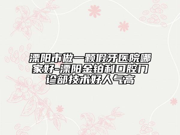 溧阳市做一颗假牙医院哪家好-溧阳金铂利口腔门诊部技术好人气高