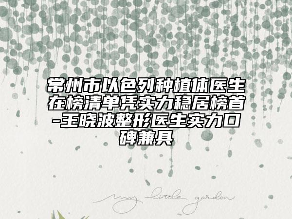 常州市以色列种植体医生在榜清单凭实力稳居榜首-王晓波整形医生实力口碑兼具