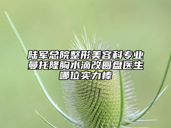 陆军总院整形美容科专业曼托隆胸水滴改圆盘医生哪位实力棒