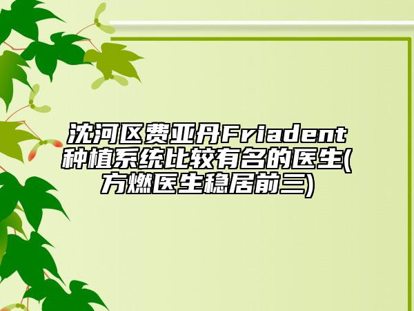 沈河区费亚丹Friadent种植系统比较有名的医生(方燃医生稳居前三)
