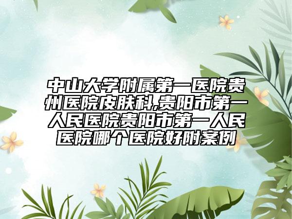 中山大学附属第一医院贵州医院皮肤科,贵阳市第一人民医院贵阳市第一人民医院哪个医院好附案例