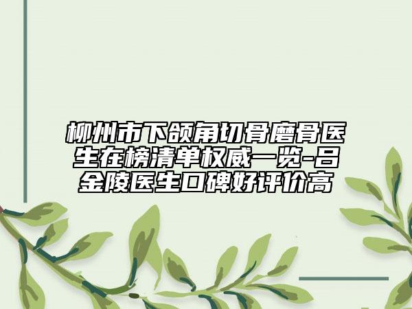 柳州市下颌角切骨磨骨医生在榜清单权威一览-吕金陵医生口碑好评价高