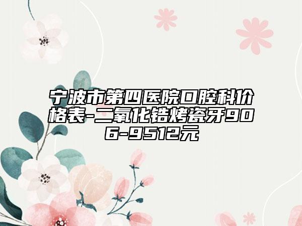 宁波市第四医院口腔科价格表-二氧化锆烤瓷牙906-9512元