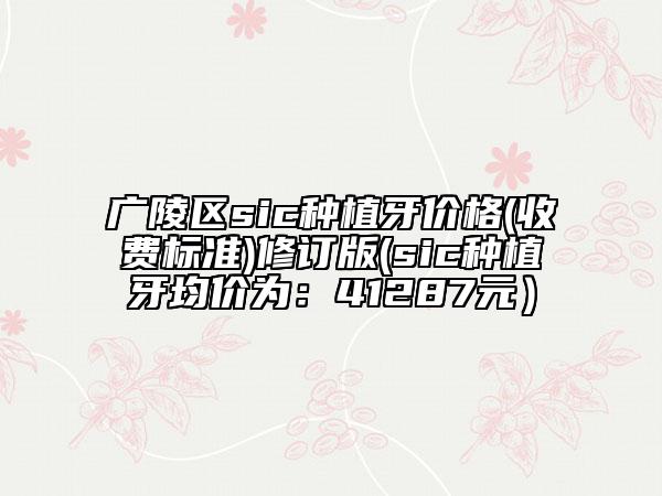 广陵区sic种植牙价格(收费标准)修订版(sic种植牙均价为：41287元）