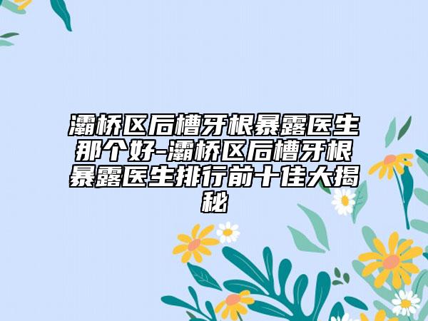 灞桥区后槽牙根暴露医生那个好-灞桥区后槽牙根暴露医生排行前十佳大揭秘