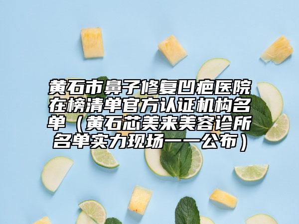 黄石市鼻子修复凹疤医院在榜清单官方认证机构名单（黄石芯美来美容诊所名单实力现场一一公布）