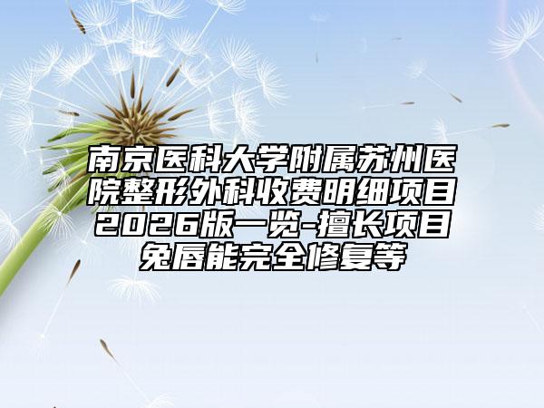 南京医科大学附属苏州医院整形外科收费明细项目2026版一览-擅长项目兔唇能完全修复等
