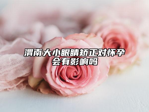 渭南大小眼睛矫正对怀孕会有影响吗