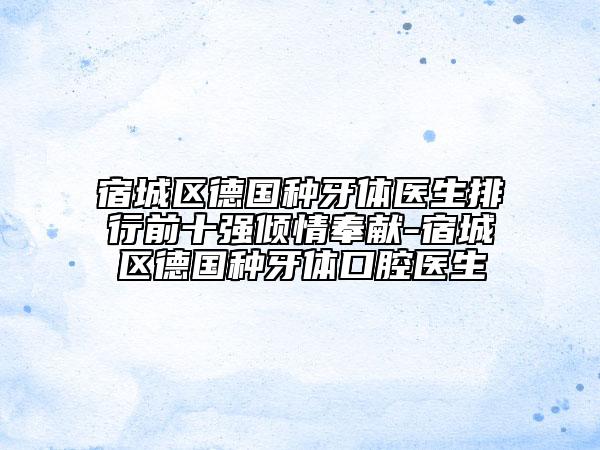 宿城区德国种牙体医生排行前十强倾情奉献-宿城区德国种牙体口腔医生