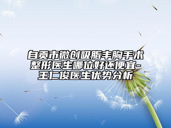 自贡市微创吸脂丰胸手术整形医生哪位好还便宜-王仁俊医生优势分析